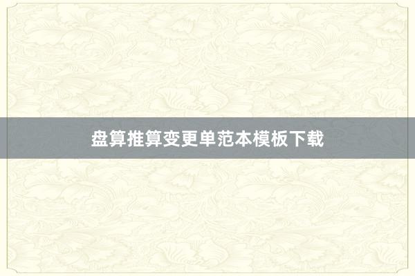 盘算推算变更单范本模板下载